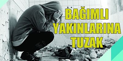 BAĞIMLI YAKINLARINA TUZAK